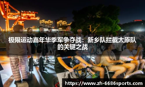 极限运动嘉年华季军争夺战：新乡队拦截太原队的关键之战