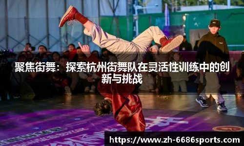 聚焦街舞：探索杭州街舞队在灵活性训练中的创新与挑战