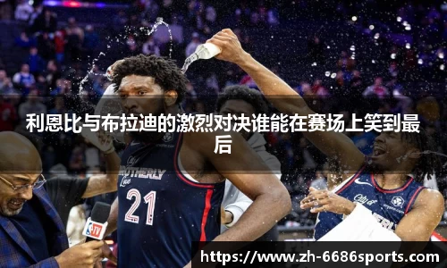 利恩比与布拉迪的激烈对决谁能在赛场上笑到最后